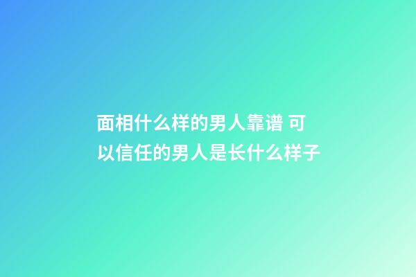 面相什么样的男人靠谱 可以信任的男人是长什么样子